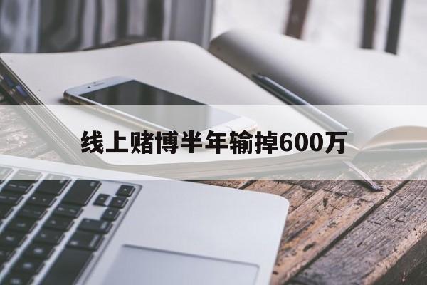 线上赌博半年输掉600万(线上赌博半年输掉600万怎么办)