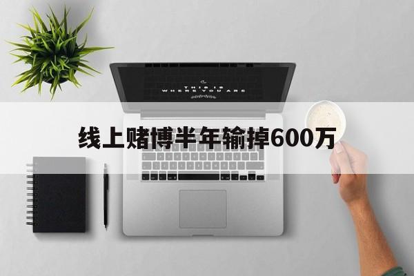 线上赌博半年输掉600万(线上赌博半年输掉600万是真的吗)